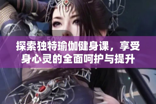探索独特瑜伽健身课，享受身心灵的全面呵护与提升
