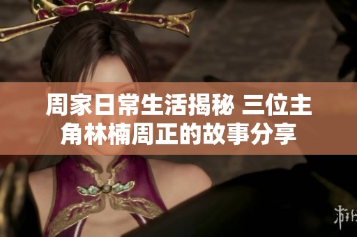 周家日常生活揭秘 三位主角林楠周正的故事分享