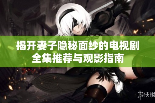 揭开妻子隐秘面纱的电视剧全集推荐与观影指南