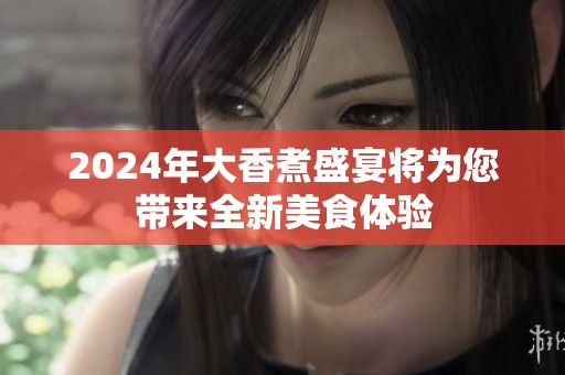 2024年大香煮盛宴将为您带来全新美食体验