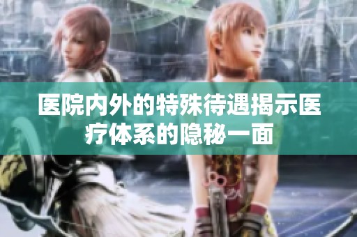 医院内外的特殊待遇揭示医疗体系的隐秘一面