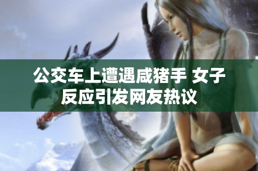 公交车上遭遇咸猪手 女子反应引发网友热议