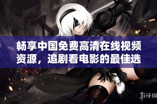 畅享中国免费高清在线视频资源，追剧看电影的最佳选择