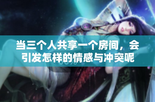 当三个人共享一个房间，会引发怎样的情感与冲突呢