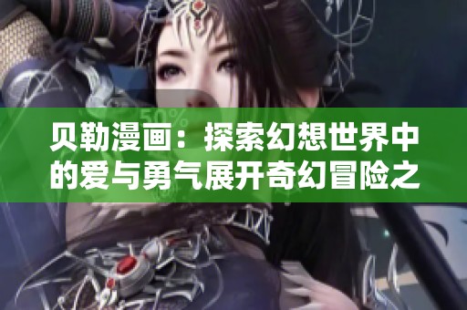 贝勒漫画：探索幻想世界中的爱与勇气展开奇幻冒险之旅