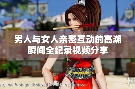 男人与女人亲密互动的高潮瞬间全纪录视频分享