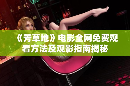 《芳草地》电影全网免费观看方法及观影指南揭秘