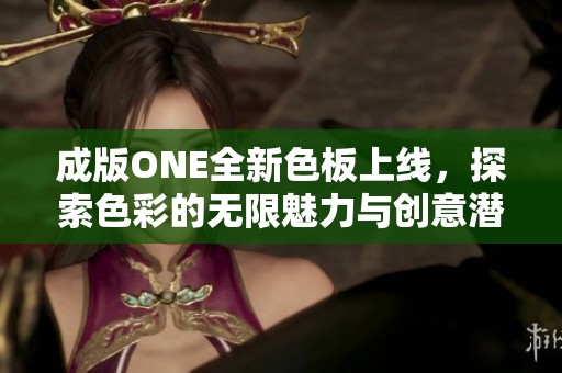 成版ONE全新色板上线，探索色彩的无限魅力与创意潜力