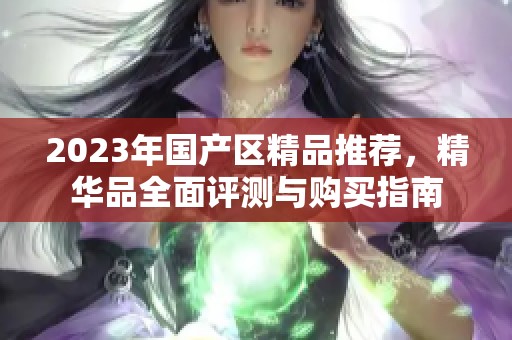2023年国产区精品推荐，精华品全面评测与购买指南