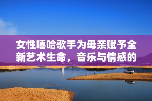 女性嘻哈歌手为母亲赋予全新艺术生命，音乐与情感的交融