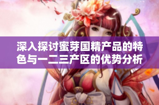 深入探讨蜜芽国精产品的特色与一二三产区的优势分析