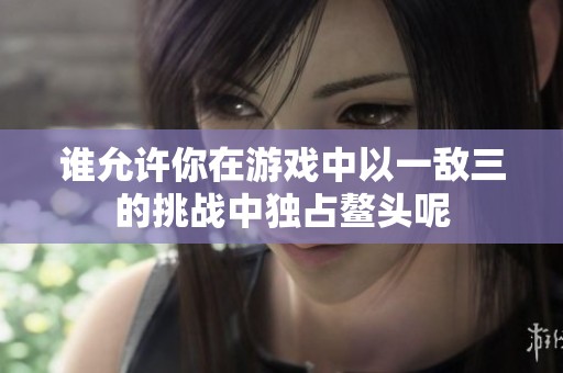 谁允许你在游戏中以一敌三的挑战中独占鳌头呢