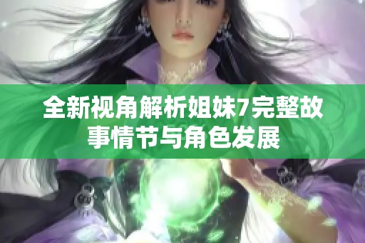 全新视角解析姐妹7完整故事情节与角色发展