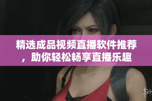 精选成品视频直播软件推荐，助你轻松畅享直播乐趣