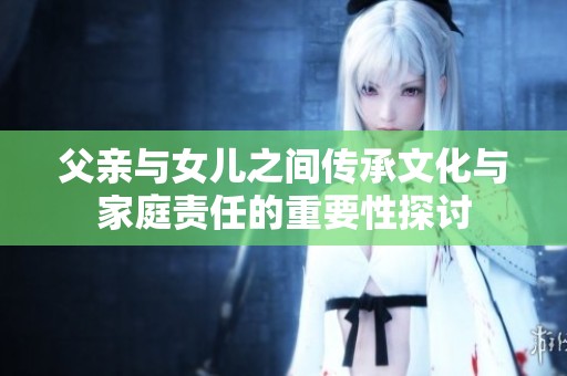 父亲与女儿之间传承文化与家庭责任的重要性探讨