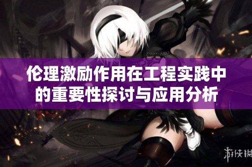 伦理激励作用在工程实践中的重要性探讨与应用分析