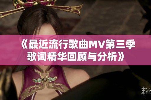 《最近流行歌曲MV第三季歌词精华回顾与分析》