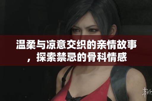 温柔与凉意交织的亲情故事，探索禁忌的骨科情感