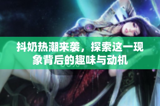 抖奶热潮来袭，探索这一现象背后的趣味与动机