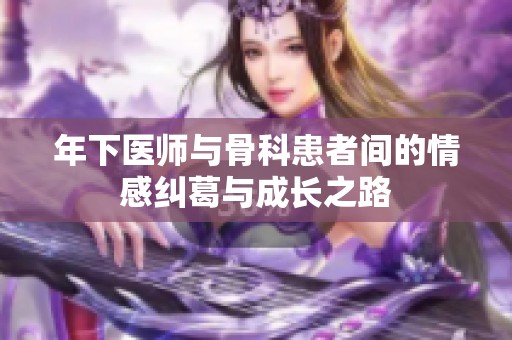 年下医师与骨科患者间的情感纠葛与成长之路