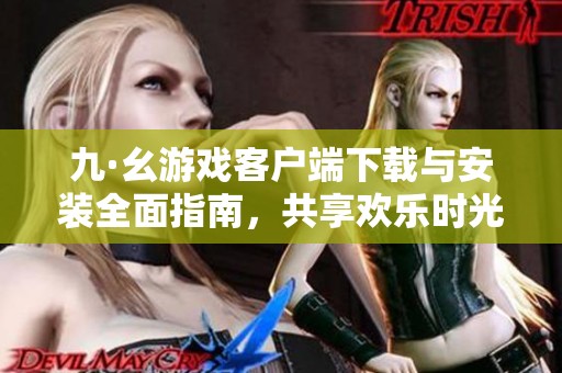 九·幺游戏客户端下载与安装全面指南，共享欢乐时光
