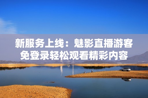 新服务上线：魅影直播游客免登录轻松观看精彩内容