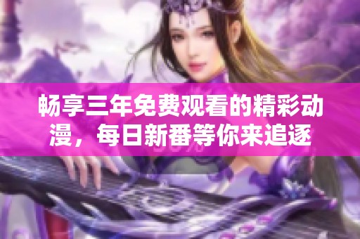畅享三年免费观看的精彩动漫，每日新番等你来追逐