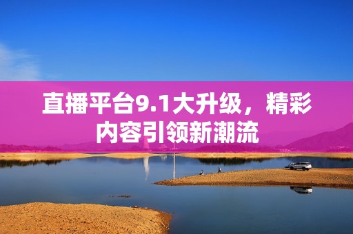 直播平台9.1大升级，精彩内容引领新潮流