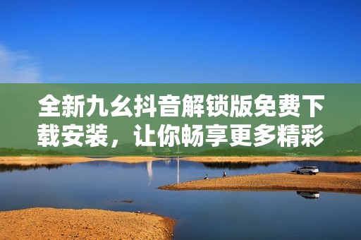 全新九幺抖音解锁版免费下载安装，让你畅享更多精彩内容