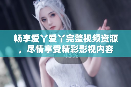 畅享爱丫爱丫完整视频资源，尽情享受精彩影视内容