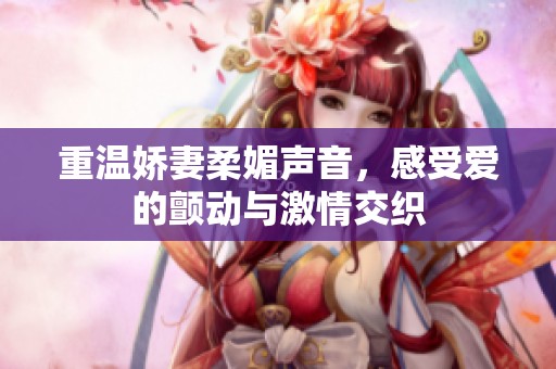 重温娇妻柔媚声音，感受爱的颤动与激情交织