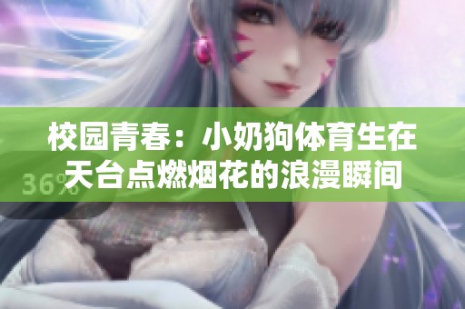 校园青春：小奶狗体育生在天台点燃烟花的浪漫瞬间