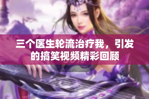 三个医生轮流治疗我，引发的搞笑视频精彩回顾