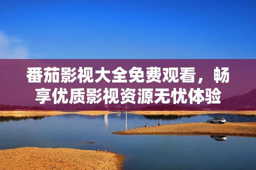番茄影视大全免费观看，畅享优质影视资源无忧体验