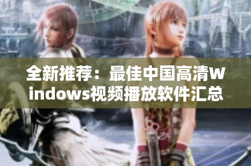 全新推荐：最佳中国高清Windows视频播放软件汇总与评测
