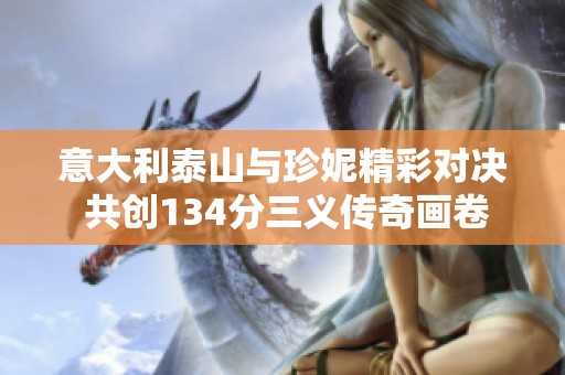 意大利泰山与珍妮精彩对决 共创134分三义传奇画卷