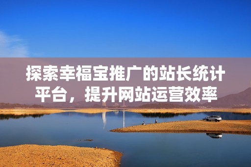 探索幸福宝推广的站长统计平台，提升网站运营效率