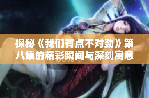 探秘《我们有点不对劲》第八集的精彩瞬间与深刻寓意