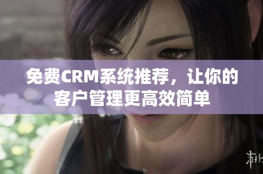 免费CRM系统推荐，让你的客户管理更高效简单