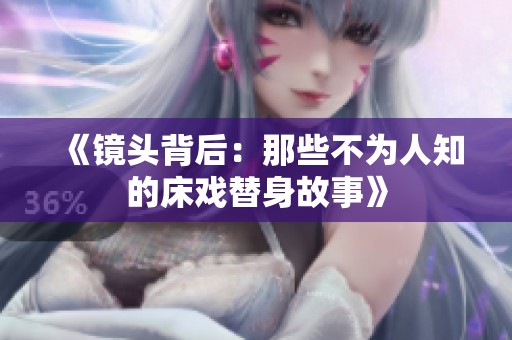 《镜头背后：那些不为人知的床戏替身故事》