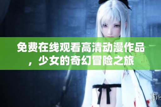 免费在线观看高清动漫作品，少女的奇幻冒险之旅