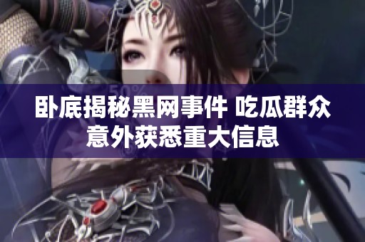 卧底揭秘黑网事件 吃瓜群众意外获悉重大信息