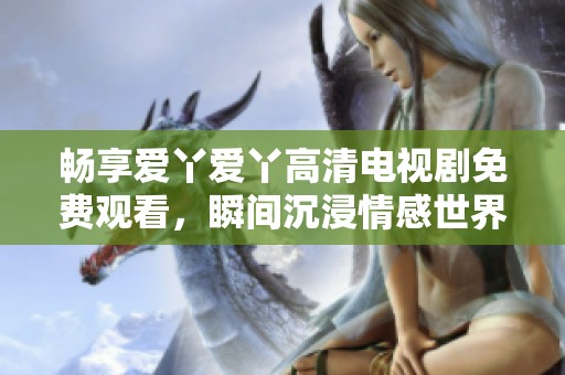 畅享爱丫爱丫高清电视剧免费观看，瞬间沉浸情感世界