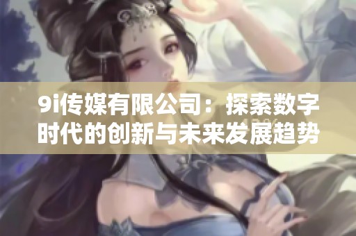 9i传媒有限公司：探索数字时代的创新与未来发展趋势