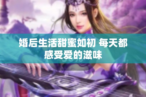 婚后生活甜蜜如初 每天都感受爱的滋味
