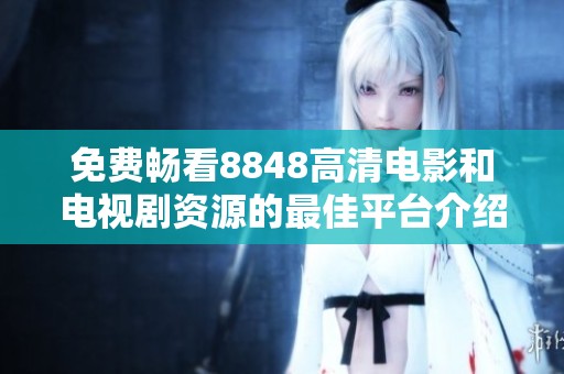 免费畅看8848高清电影和电视剧资源的最佳平台介绍