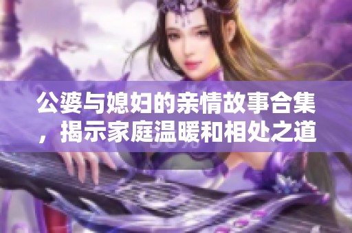 公婆与媳妇的亲情故事合集，揭示家庭温暖和相处之道