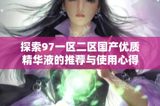 探索97一区二区国产优质精华液的推荐与使用心得