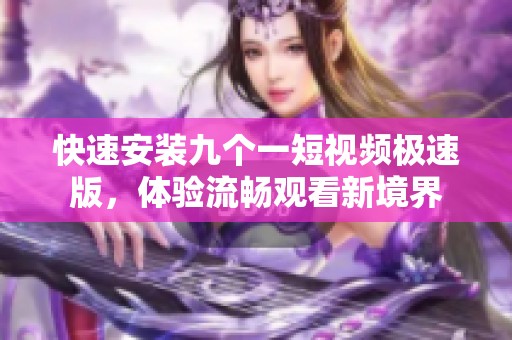 快速安装九个一短视频极速版，体验流畅观看新境界
