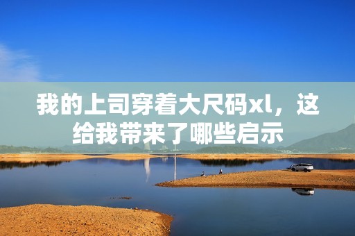 我的上司穿着大尺码xl，这给我带来了哪些启示